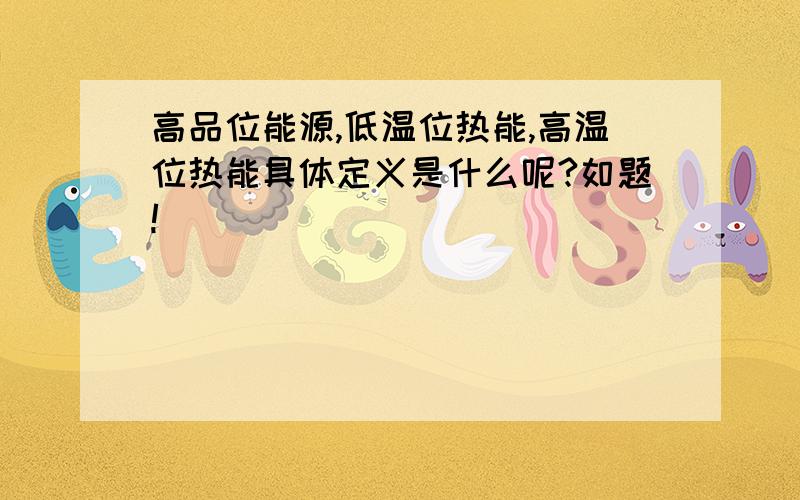 高品位能源,低温位热能,高温位热能具体定义是什么呢?如题!