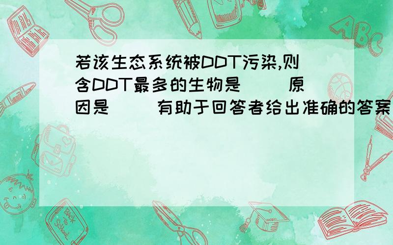 若该生态系统被DDT污染,则含DDT最多的生物是（ ）原因是（ ）有助于回答者给出准确的答案