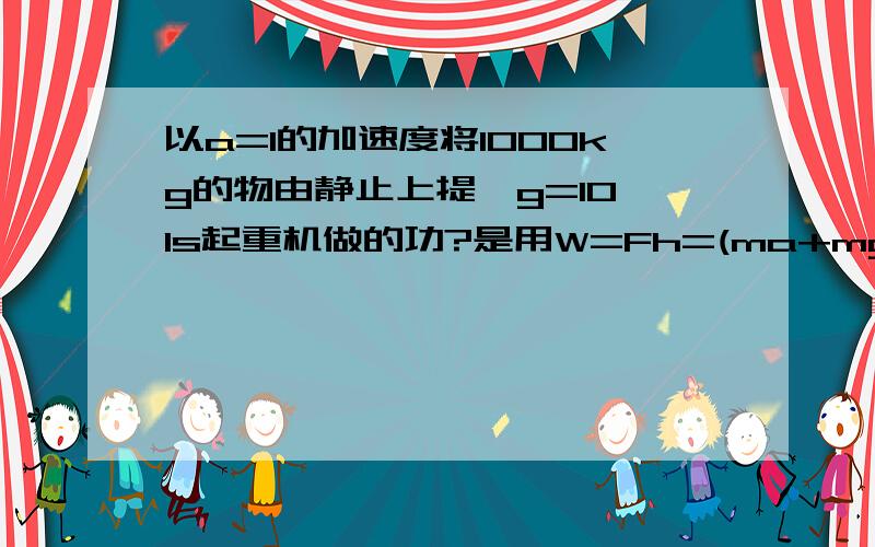 以a=1的加速度将1000kg的物由静止上提…g=10,1s起重机做的功?是用W=Fh=(ma+mg)*1/2*at^2吗 （回答别一两个字太简单了哦……）上提怎么会ma+mg?F-mg=maF=ma-mg……