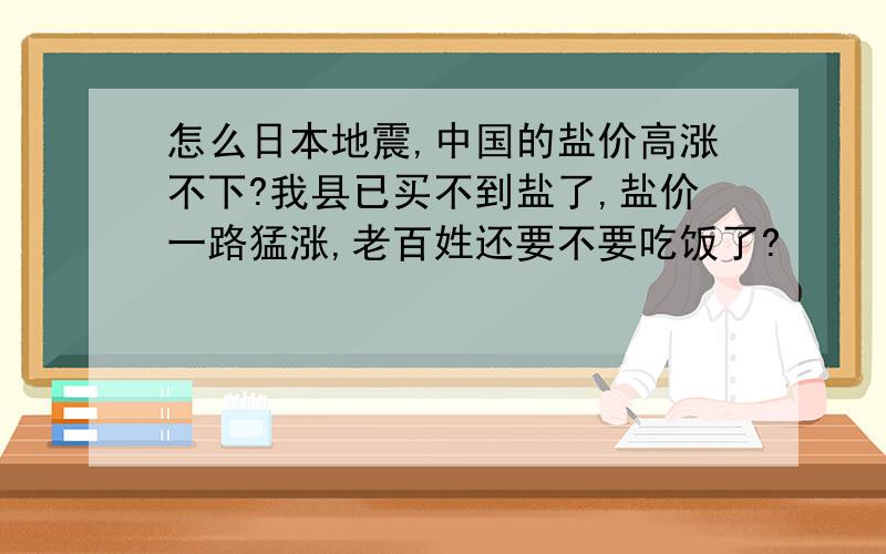 怎么日本地震,中国的盐价高涨不下?我县已买不到盐了,盐价一路猛涨,老百姓还要不要吃饭了?