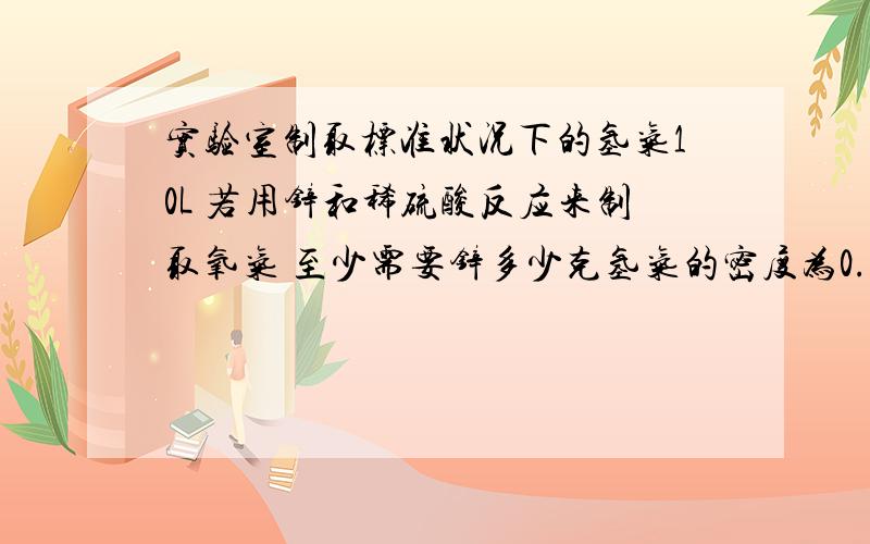 实验室制取标准状况下的氢气10L 若用锌和稀硫酸反应来制取氧气 至少需要锌多少克氢气的密度为0.09g/LZn+H2SO4=ZnSO4+H2↑）