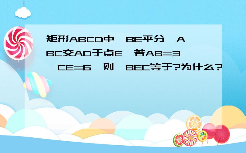 矩形ABCD中,BE平分∠ABC交AD于点E,若AB=3,CE=6,则∠BEC等于?为什么?