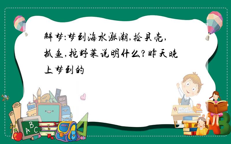 解梦：梦到海水涨潮,捡贝壳,抓鱼,挖野菜说明什么?昨天晚上梦到的