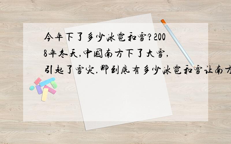 今年下了多少冰雹和雪?2008年冬天,中国南方下了大雪,引起了雪灾.那到底有多少冰雹和雪让南方地区引起雪灾的呢?