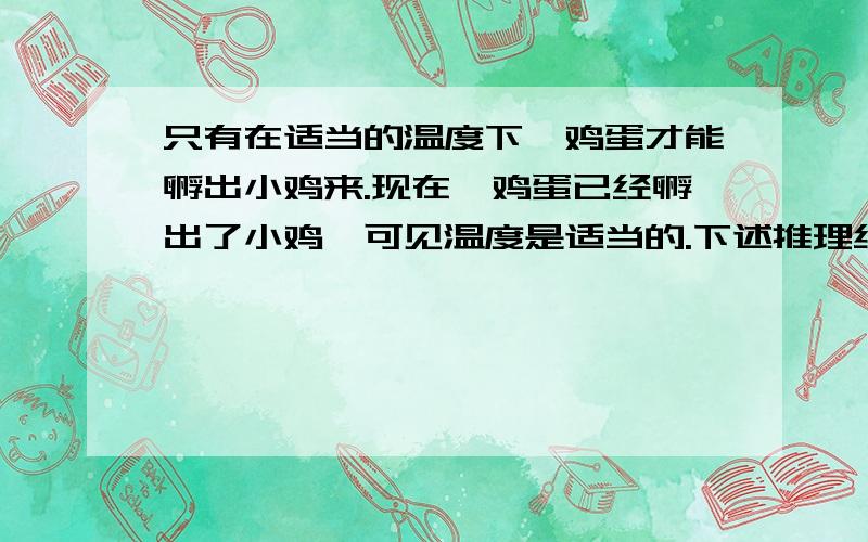 只有在适当的温度下,鸡蛋才能孵出小鸡来.现在,鸡蛋已经孵出了小鸡,可见温度是适当的.下述推理结构哪个与上述推理在形式上是相同的?A、如果物体间发生摩擦,那么物体就会生热.物体间已