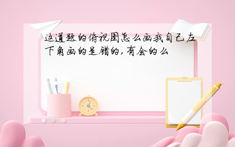 这道题的俯视图怎么画我自己左下角画的是错的,有会的么