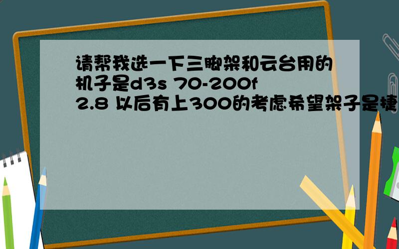 请帮我选一下三脚架和云台用的机子是d3s 70-200f2.8 以后有上300的考虑希望架子是捷信的 云台希望您能帮忙挑选一下主要用来风光摄影顺便问您一下你觉得是进d700好还是d800