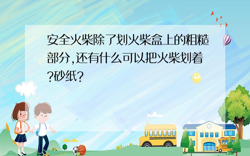 安全火柴除了划火柴盒上的粗糙部分,还有什么可以把火柴划着?砂纸?