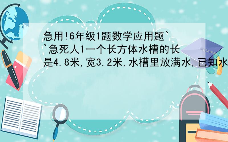 急用!6年级1题数学应用题``急死人1一个长方体水槽的长是4.8米,宽3.2米,水槽里放满水,已知水的体积是23.04m³,这个水槽深多少米?lieshi