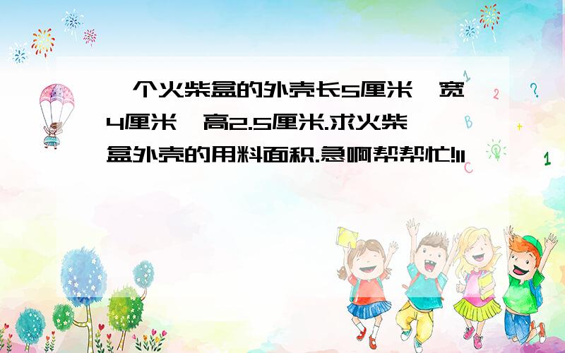 一个火柴盒的外壳长5厘米,宽4厘米,高2.5厘米.求火柴盒外壳的用料面积.急啊帮帮忙!11