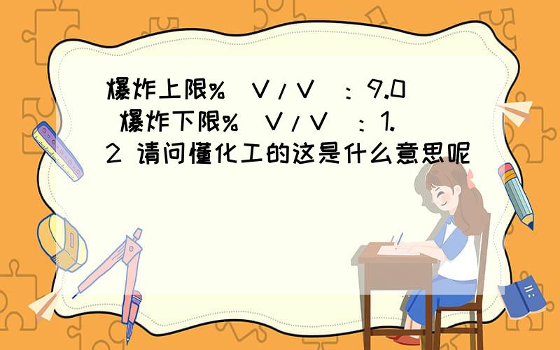 爆炸上限%(V/V)：9.0 爆炸下限%(V/V)：1.2 请问懂化工的这是什么意思呢