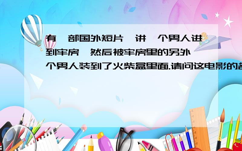 有一部国外短片,讲一个男人进到牢房,然后被牢房里的另外一个男人装到了火柴盒里面.请问这电影的名字?