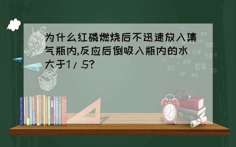 为什么红磷燃烧后不迅速放入集气瓶内,反应后倒吸入瓶内的水大于1/5?