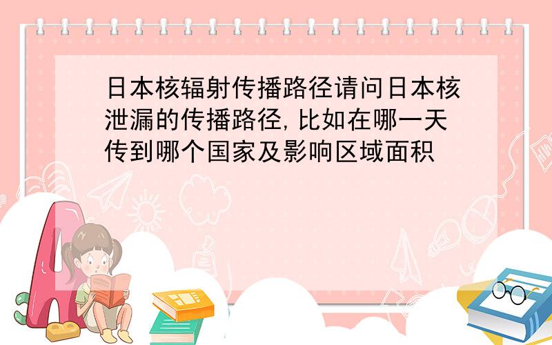 日本核辐射传播路径请问日本核泄漏的传播路径,比如在哪一天传到哪个国家及影响区域面积