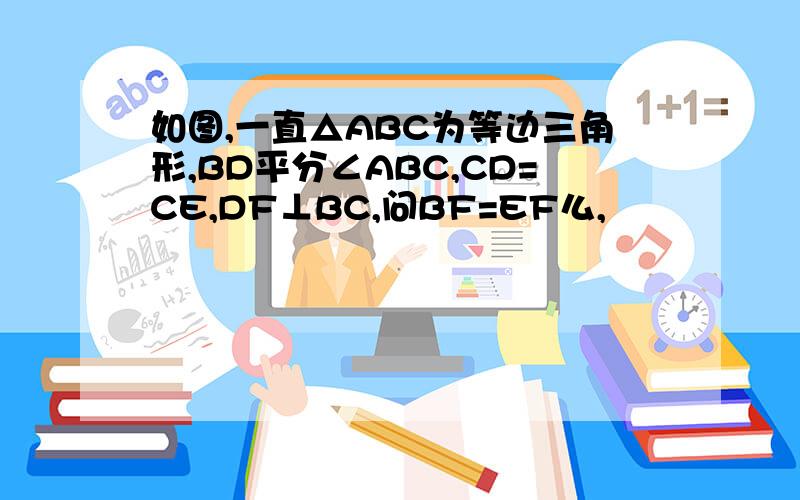 如图,一直△ABC为等边三角形,BD平分∠ABC,CD=CE,DF⊥BC,问BF=EF么,