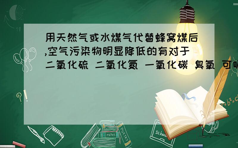 用天然气或水煤气代替蜂窝煤后,空气污染物明显降低的有对于二氧化硫 二氧化氮 一氧化碳 臭氧 可吸入颗粒 来说