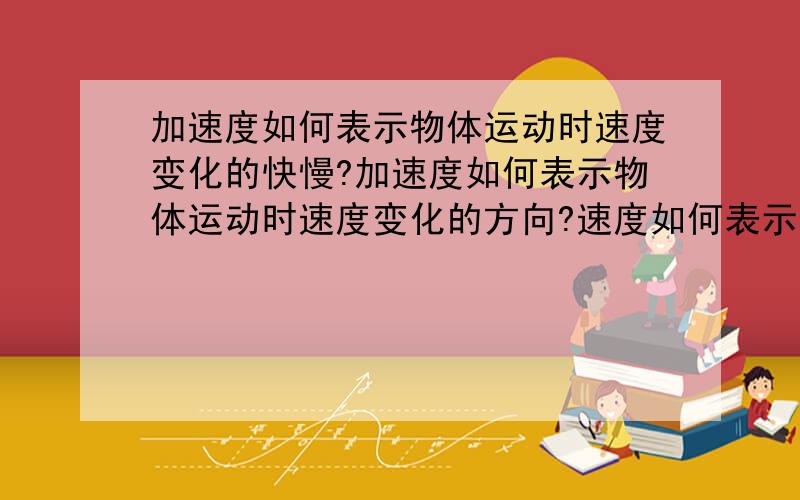 加速度如何表示物体运动时速度变化的快慢?加速度如何表示物体运动时速度变化的方向?速度如何表示物体运动时的快慢?速度如何表示物体运动时的方向?速度变化量如何表示物体运动时速度