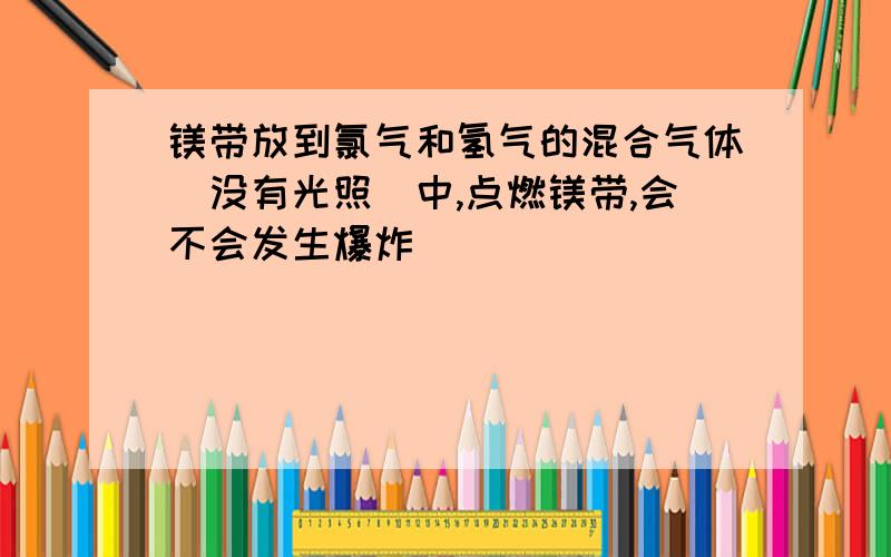 镁带放到氯气和氢气的混合气体（没有光照）中,点燃镁带,会不会发生爆炸