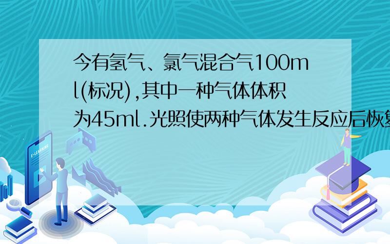 今有氢气、氯气混合气100ml(标况),其中一种气体体积为45ml.光照使两种气体发生反应后恢复到标况,气体体