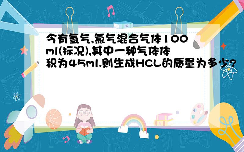 今有氢气,氯气混合气体100ml(标况),其中一种气体体积为45ml.则生成HCL的质量为多少?