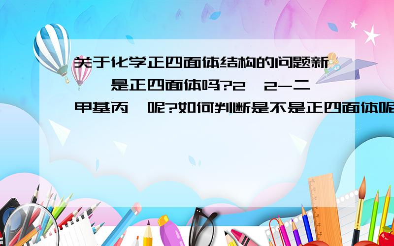 关于化学正四面体结构的问题新戊烷是正四面体吗?2,2-二甲基丙烷呢?如何判断是不是正四面体呢?