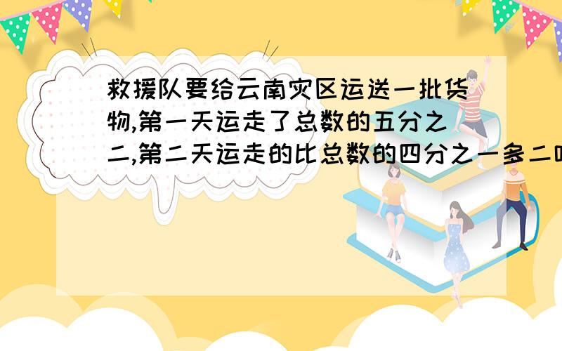 救援队要给云南灾区运送一批货物,第一天运走了总数的五分之二,第二天运走的比总数的四分之一多二吨,时还剩下19吨,你知道这批救灾货物共多少吨么?