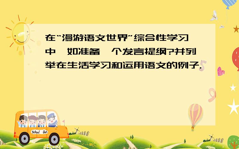 在“漫游语文世界”综合性学习中,如准备一个发言提纲?并列举在生活学习和运用语文的例子.