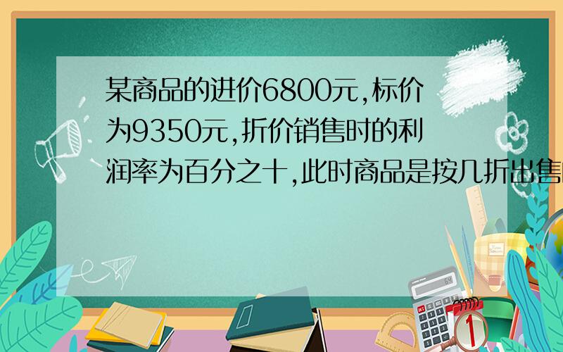 某商品的进价6800元,标价为9350元,折价销售时的利润率为百分之十,此时商品是按几折出售的?解方程