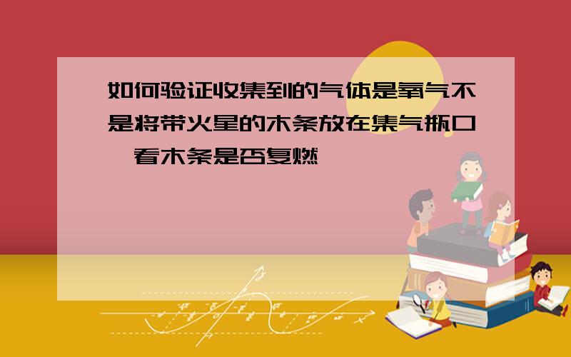 如何验证收集到的气体是氧气不是将带火星的木条放在集气瓶口,看木条是否复燃