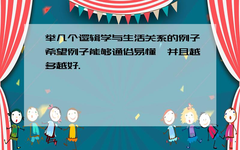 举几个逻辑学与生活关系的例子希望例子能够通俗易懂,并且越多越好.