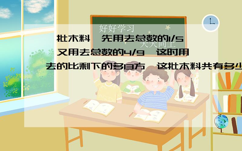 一批木料,先用去总数的1/5,又用去总数的4/9,这时用去的比剩下的多13方,这批木料共有多少方?