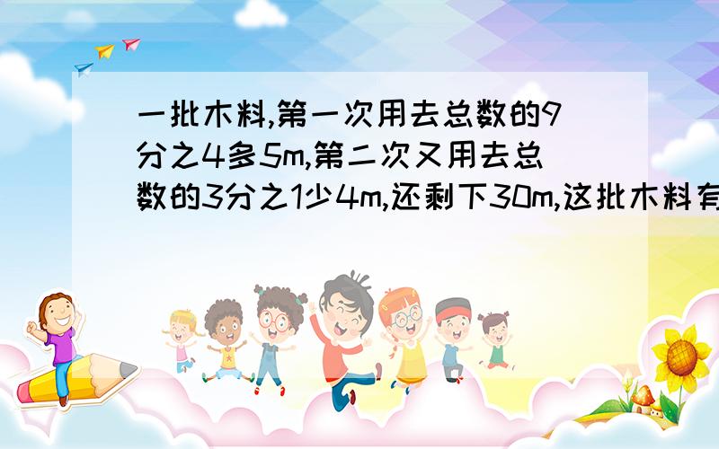 一批木料,第一次用去总数的9分之4多5m,第二次又用去总数的3分之1少4m,还剩下30m,这批木料有多少米?