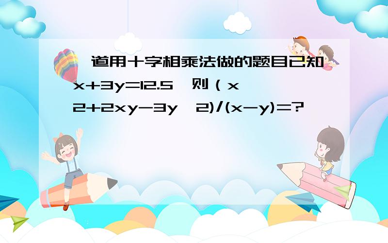 一道用十字相乘法做的题目已知x+3y=12.5,则（x^2+2xy-3y^2)/(x-y)=?