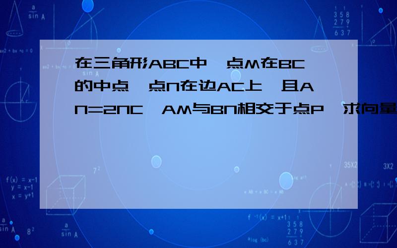 在三角形ABC中,点M在BC的中点,点N在边AC上,且AN=2NC,AM与BN相交于点P,求向量AP比向量PM的值.