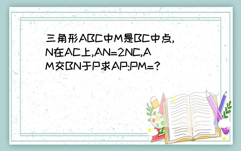 三角形ABC中M是BC中点,N在AC上,AN=2NC,AM交BN于P求AP:PM=?