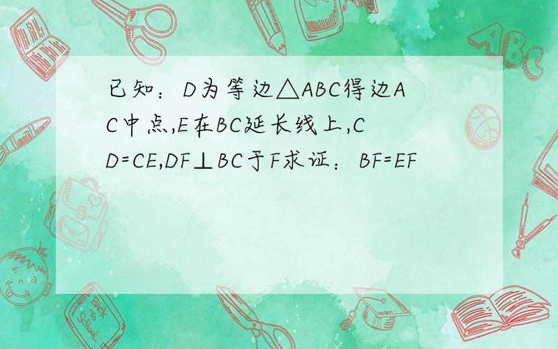 已知：D为等边△ABC得边AC中点,E在BC延长线上,CD=CE,DF⊥BC于F求证：BF=EF