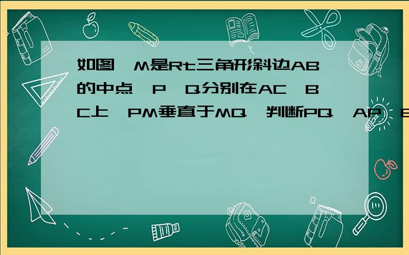 如图,M是Rt三角形斜边AB的中点,P,Q分别在AC,BC上,PM垂直于MQ,判断PQ,AP,BQ的数量关系并证明你的猜想