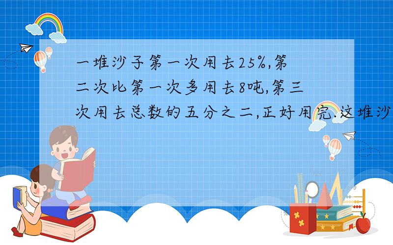 一堆沙子第一次用去25%,第二次比第一次多用去8吨,第三次用去总数的五分之二,正好用完.这堆沙子有多少吨RT