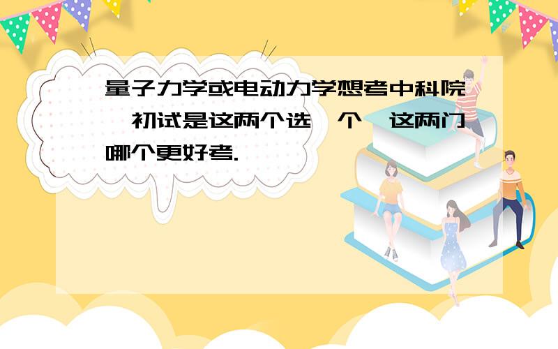 量子力学或电动力学想考中科院,初试是这两个选一个,这两门哪个更好考.