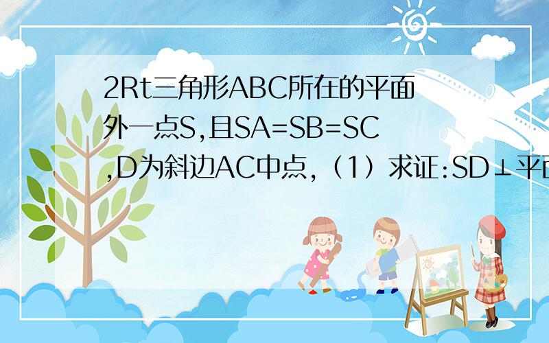 2Rt三角形ABC所在的平面外一点S,且SA=SB=SC,D为斜边AC中点,（1）求证:SD⊥平面ABC（2）:若AB=BC求证BD⊥面SAC