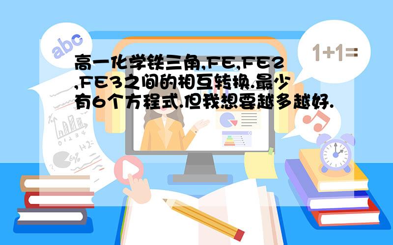 高一化学铁三角,FE,FE2,FE3之间的相互转换.最少有6个方程式.但我想要越多越好.