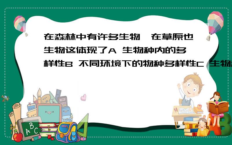 在森林中有许多生物,在草原也生物这体现了A 生物种内的多样性B 不同环境下的物种多样性C 生物种内的差异性D 生物种间的差异性