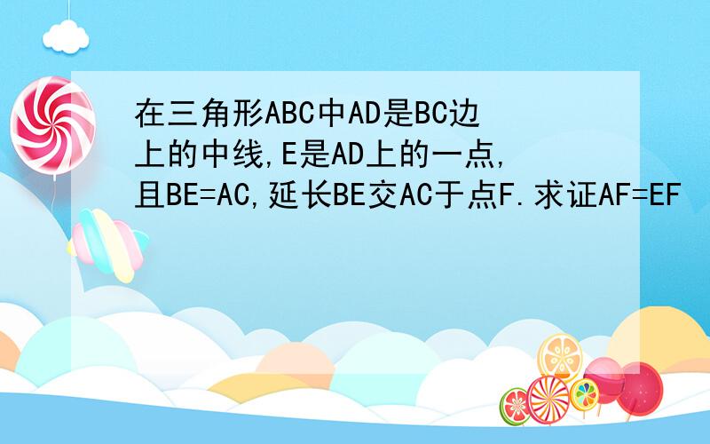 在三角形ABC中AD是BC边上的中线,E是AD上的一点,且BE=AC,延长BE交AC于点F.求证AF=EF