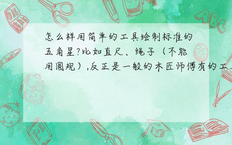 怎么样用简单的工具绘制标准的五角星?比如直尺、绳子（不能用圆规）,反正是一般的木匠师傅有的工具.你们的回答怎么说呢，我要是可以画圆，或者说可以画正五边行就不用去画五角星了