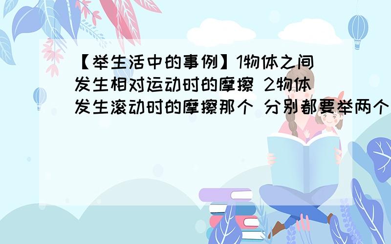 【举生活中的事例】1物体之间发生相对运动时的摩擦 2物体发生滚动时的摩擦那个 分别都要举两个事例