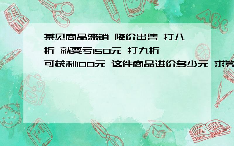 某见商品滞销 降价出售 打八折 就要亏150元 打九折 可获利100元 这件商品进价多少元 求算式