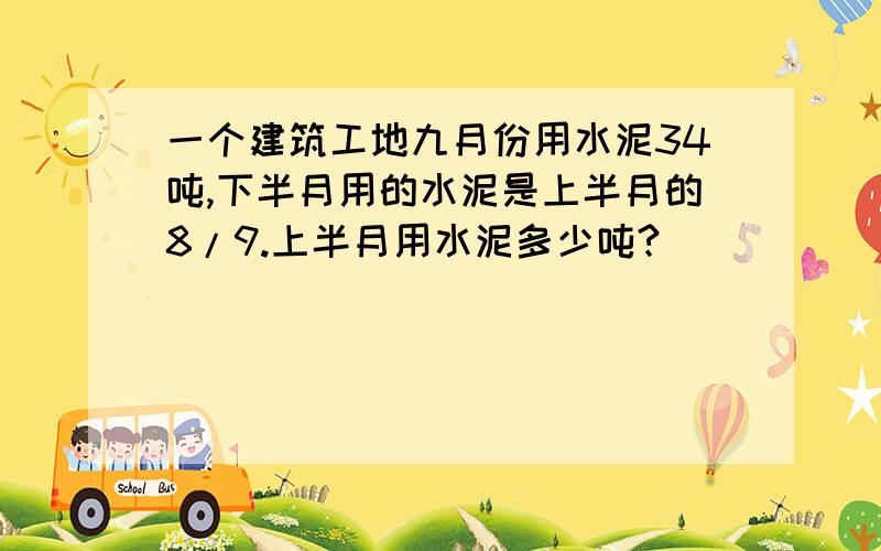 一个建筑工地九月份用水泥34吨,下半月用的水泥是上半月的8/9.上半月用水泥多少吨?