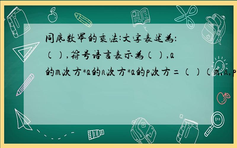 同底数幂的乘法:文字表述为：（）,符号语言表示为（）,a的m次方*a的n次方*a的p次方=（）（m,n,p为正整数）