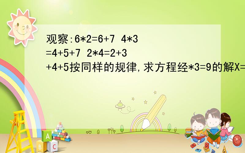 观察:6*2=6+7 4*3=4+5+7 2*4=2+3+4+5按同样的规律,求方程经*3=9的解X=( )