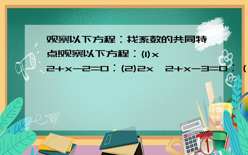 观察以下方程：找系数的共同特点!观察以下方程：(1)x^2+x-2=0；(2)2x^2+x-3=0；（3）3x^2-4x+1=0;(4)3x^2-8x+5=0.（1）上面四个方程的系数有一个共同特点,请你用代数式表示这个特点；（2）请你写出符